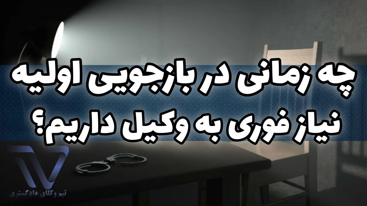 چه زمانی در بازجویی اولیه نیاز فوری به وکیل داریم