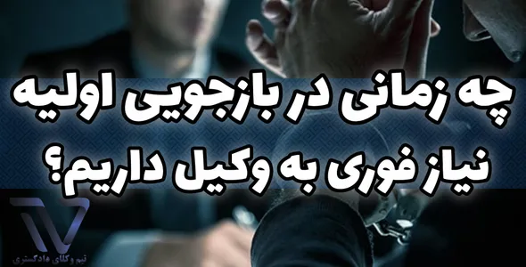 چه زمانی در بازجویی اولیه نیاز فوری به وکیل داریم؟ نکاتی که باید بدونی
