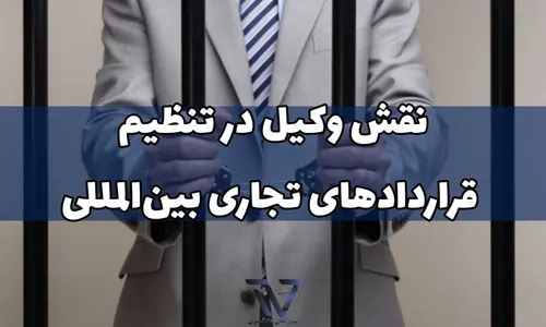 نقش وکیل در تنظیم قراردادهای تجاری بین‌المللی